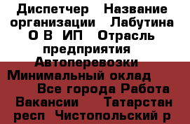 Диспетчер › Название организации ­ Лабутина О.В, ИП › Отрасль предприятия ­ Автоперевозки › Минимальный оклад ­ 20 000 - Все города Работа » Вакансии   . Татарстан респ.,Чистопольский р-н